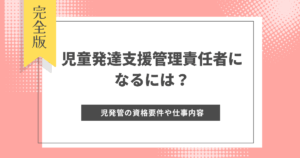 児童発達支援管理責任者になるには?児発管の資格要件、なり方、仕事内容を分かりやすく解説