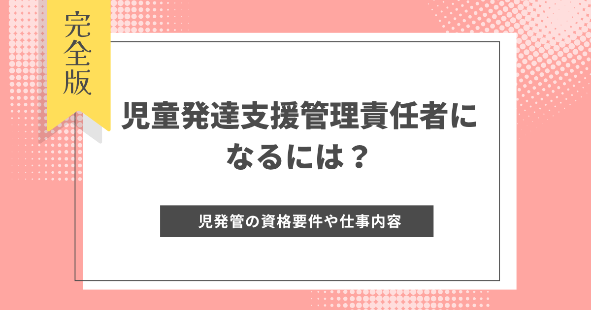 児童発達支援管理責任者になるには？児発管の資格要件、なり方、仕事内容を分かりやすく解説